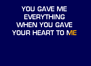 YOU GAVE ME
EVERYTHING
WHEN YOU GAVE
YOUR HEART TO ME