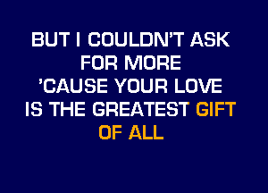 BUT I COULDN'T ASK
FOR MORE
'CAUSE YOUR LOVE
IS THE GREATEST GIFT
OF ALL