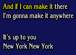 And if I can make it there
Fm gonna make it anywhere

IFS up to you
New York New York