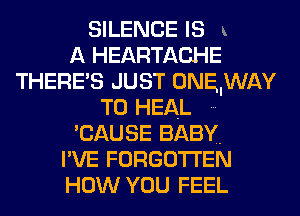 SILENCE IS
A HEARTACHE
THERE'S JUST ONEIWAY

T0 HEAL
'CAUSE BABY.
I'VE FORGOTTEN
HOW YOU FEEL