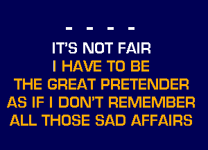 ITS NOT FAIR
I HAVE TO BE
THE GREAT PRETENDER
AS IF I DON'T REMEMBER
ALL THOSE SAD AFFAIRS