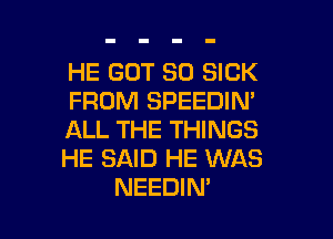 HE GOT SD SICK
FROM SPEEDIN'

ALL THE THINGS
HE SAID HE WAS
NEEDIN'