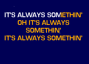 ITS ALWAYS SOMETHIN'
0H ITS ALWAYS
SOMETHINI
ITS ALWAYS SOMETHIN'