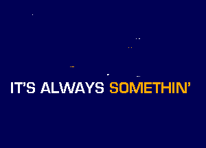 ITS ALWAYS 'SOMETHIN'