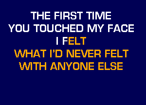 THE FIRST TIME
YOU TOUCHED MY FACE
I FELT
WHAT I'D NEVER FELT
WITH ANYONE ELSE