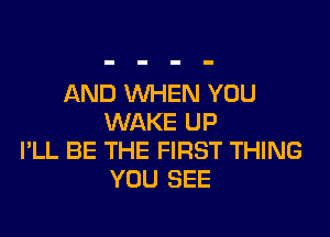 AND WHEN YOU

WAKE UP
I'LL BE THE FIRST THING
YOU SEE