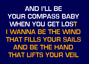 AND I'LL BE
YOUR COMPASS BABY
WHEN YOU GET LOST

I WANNA BE THE WIND
THAT FILLS YOUR SAILS
AND BE THE HAND
THAT LIFTS YOUR VEIL