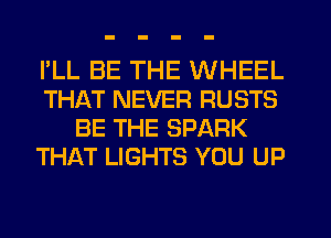 I'LL BE THE WHEEL
THAT NEVER RUSTS
BE THE SPARK
THAT LIGHTS YOU UP
