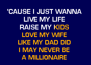 'CAUSE I JUST WANNA
LIVE MY LIFE
RAISE MY KIDS
LOVE MY WIFE
LIKE MY DAD DID
I MAY NEVER BE
A MILLIONAIFIE