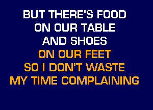 BUT THERE'S FOOD
ON OUR TABLE
AND SHOES
ON OUR FEET
SO I DON'T WASTE
MY TIME COMPLAINING