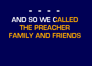 AND SO WE CALLED
THE PREACHER
FAMILY AND FRIENDS