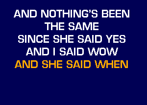 AND NOTHING'S BEEN
THE SAME
SINCE SHE SAID YES
AND I SAID WOW
AND SHE SAID WHEN