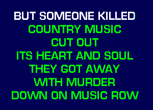 BUT SOMEONE KILLED
COUNTRY MUSIC
CUT OUT
ITS HEART AND SOUL
THEY GOT AWAY
WITH MURDER
DOWN ON MUSIC ROW