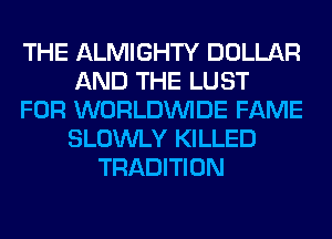 THE ALMIGHTY DOLLAR
AND THE LUST
FOR WORLDINIDE FAME
SLOWLY KILLED
TRADITION