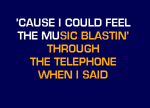 'CAUSE I COULD FEEL
THE MUSIC BLASTIN'
THROUGH
THE TELEPHONE
WHEN I SAID