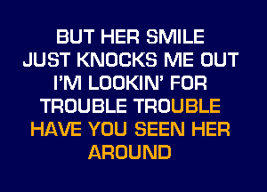 BUT HER SMILE
JUST KNOCKS ME OUT
I'M LOOKIN' FOR
TROUBLE TROUBLE
HAVE YOU SEEN HER
AROUND