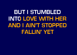 BUT I STUMBLED
INTO LOVE WITH HER
AND I AIMT STOPPED

FALLIN' YET