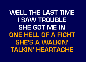 WELL THE LAST TIME
I SAW TROUBLE
SHE GOT ME IN

ONE HELL OF A FIGHT

SHE'S A WALKIM

TALKIN' HEARTACHE