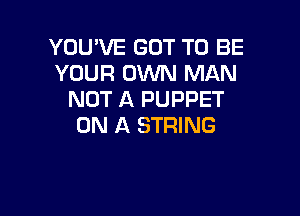 YOU'VE GOT TO BE
YOUR OVUN MAN
NOT A PUPPET

ON A STRING