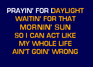 PRAYIN' FOR DAYLIGHT
WAITIN' FOR THAT
MORNIN' SUN
80 I CAN ACT LIKE
MY WHOLE LIFE
AIN'T GOIN' WRONG