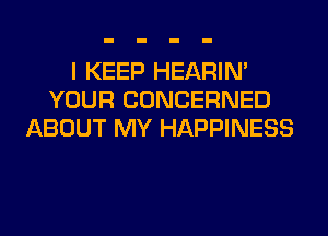 I KEEP HEARIN'
YOUR CONCERNED
ABOUT MY HAPPINESS