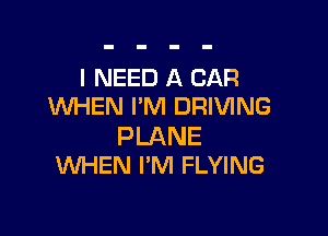 I NEED A CAR
WHEN I'M DRIVING

PLANE
WHEN I'M FLYING