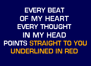 EVERY BEAT
OF MY HEART
EVERY THOUGHT

IN MY HEAD
POINTS STRAIGHT TO YOU
UNDERLINED IN RED