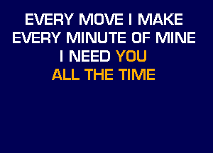 EVERY MOVE I MAKE
EVERY MINUTE OF MINE
I NEED YOU
ALL THE TIME