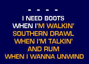 I NEED BOOTS
WHEN I'M WALKIN'
SOUTHERN DRAWL
WHEN I'M TALKIN'

AND RUM
VUHEN I WANNA UNVUIND