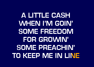 A LITTLE CASH
WHEN I'M GOIN'
SOME FREEDOM

FOR GROWN'
SOME PREACHIN'
TO KEEP ME IN LINE