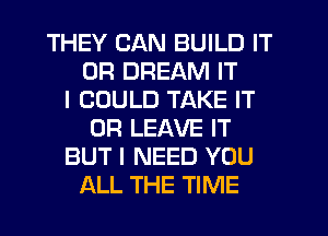 THEY CAN BUILD IT
OR DREAM IT
I COULD TAKE IT
OR LEAVE IT
BUT I NEED YOU
ALL THE TIME