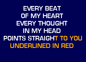 EVERY BEAT
OF MY HEART
EVERY THOUGHT
IN MY HEAD
POINTS STRAIGHT TO YOU
UNDERLINED IN RED