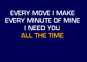 EVERY MOVE I MAKE
EVERY MINUTE OF MINE
I NEED YOU
ALL THE TIME