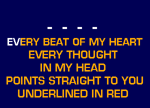 EVERY BEAT OF MY HEART
EVERY THOUGHT
IN MY HEAD
POINTS STRAIGHT TO YOU
UNDERLINED IN RED