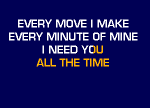 EVERY MOVE I MAKE
EVERY MINUTE OF MINE
I NEED YOU
ALL THE TIME