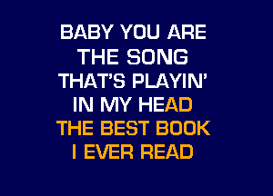 BABY YOU ARE

THE SONG
THAT'S PLAYIN'

IN MY HEAD
THE BEST BOOK
I EVER READ