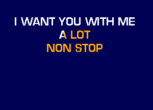 I WANT YOU WITH ME
A LOT
NON STOP