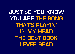 JUST SO YOU KNOW
YOU ARE THE SONG
THAT'S PLAYIN'
IN MY HEAD
THE BEST BOOK
I EVER READ