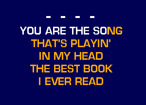 YOU ARE THE SONG
THATS PLAYIM
IN MY HEAD
THE BEST BOOK
I EVER READ