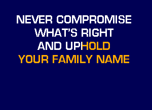 NEVER COMPROMISE
WHATS RIGHT
AND UPHOLD

YOUR FAMILY NAME