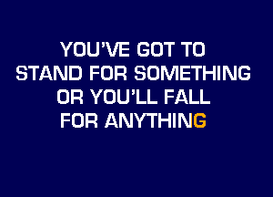 YOU'VE GOT TO
STAND FOR SOMETHING
0R YOU'LL FALL
FOR ANYTHING