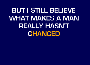 BUT I STILL BELIEVE
WHAT MAKES A MAN
REALLY HASN'T
CHANGED