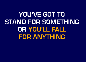 YOU'VE GOT TO
STAND FOR SOMETHING
0R YOU'LL FALL
FOR ANYTHING