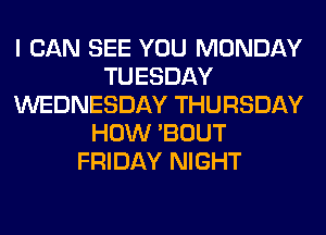 I CAN SEE YOU MONDAY
TUESDAY
WEDNESDAY THURSDAY
HOW 'BOUT
FRIDAY NIGHT
