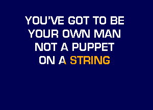 YOUWE GOT TO BE
YOUR OWN MAN
NOT A PUPPET

ON A STRING