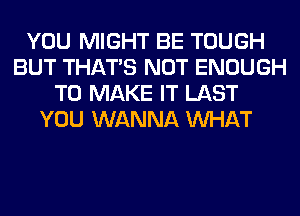 YOU MIGHT BE TOUGH
BUT THAT'S NOT ENOUGH
TO MAKE IT LAST
YOU WANNA WHAT