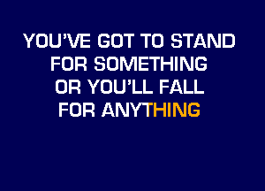 YOU'VE GOT TO STAND
FOR SOMETHING
0R YOU'LL FALL
FOR ANYTHING