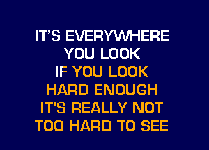 IT'S EVERYWHERE
YOU LOOK
IF YOU LOOK
HARD ENOUGH
IT'S REALLY NOT

T00 HARD TO SEE l