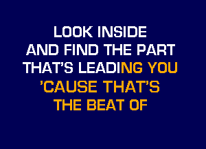 LOOK INSIDE
AND FIND THE PART
THAT'S LEADING YOU

'CAUSE THAT'S

THE BEAT 0F