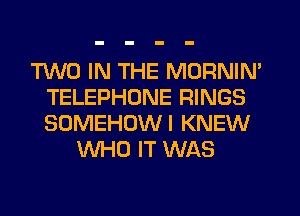 TWO IN THE MORNIN'
TELEPHONE RINGS
SOMEHUWI KNEW

WHO IT WAS
